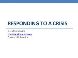 RESPONDING TO A CRISIS Dr Mike Condra condramqueensu