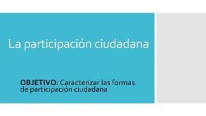 La participacin ciudadana OBJETIVO Caracterizar las formas de