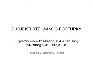 SUBJEKTI STEAJNOG POSTUPKA Pripremio Nedeljko Milijevi sudija Okrunog