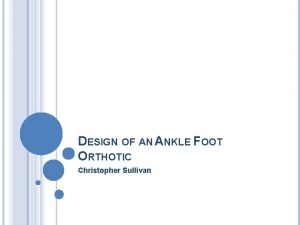 DESIGN OF AN ANKLE FOOT ORTHOTIC Christopher Sullivan