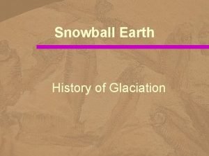 Snowball Earth History of Glaciation Main Periods of