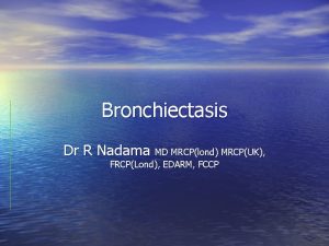 Bronchiectasis Dr R Nadama MD MRCPlond MRCPUK FRCPLond