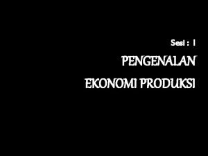 Sesi I PENGENALAN EKONOMI PRODUKSI RENCANA POKOKPOKOK BAHASAN