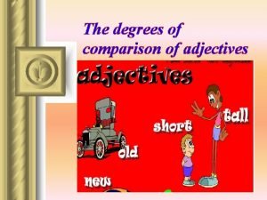 The degrees of comparison of adjectives Adjectives Degrees