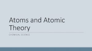 Atoms and Atomic Theory CHEMICAL SCIENCE Atoms Matter