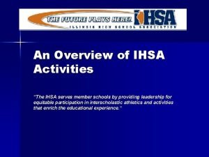 An Overview of IHSA Activities The IHSA serves