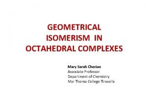 GEOMETRICAL ISOMERISM IN OCTAHEDRAL COMPLEXES Mary Sarah Cherian