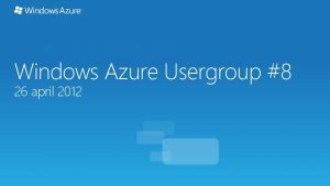 Windows Azure Usergroup 8 26 april 2012 Windows