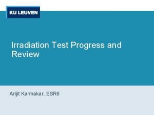 Irradiation Test Progress and Review Arijit Karmakar ESR