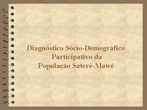 Diagnstico ScioDemogrfico Participativo da Populao SaterMaw OBJETIVOS Contribuir