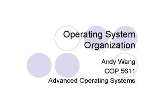Operating System Organization Andy Wang COP 5611 Advanced
