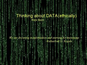 Thinking about DATA ethically Rick Born We are