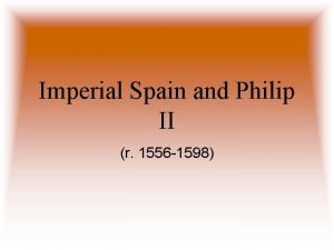 Imperial Spain and Philip II r 1556 1598