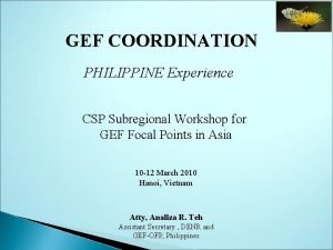 GEF COORDINATION PHILIPPINE Experience CSP Subregional Workshop for