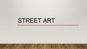 STREET ART WHAT IS STREET ART Street art