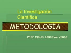 La Investigacin Cientfica METODOLOGA PROF MIGUEL SANDOVAL VEGAS