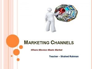 MARKETING CHANNELS Where Mission Meets Market Teacher Shahed