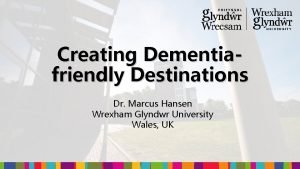 Creating Dementiafriendly Destinations Dr Marcus Hansen Wrexham Glyndwr