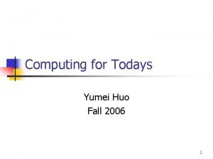 Computing for Todays Yumei Huo Fall 2006 1