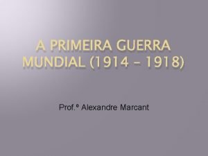 A PRIMEIRA GUERRA MUNDIAL 1914 1918 Prof Alexandre