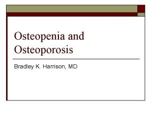 Osteopenia and Osteoporosis Bradley K Harrison MD Who