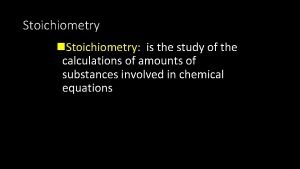 Stoichiometry n Stoichiometry is the study of the