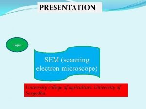 PRESENTATION Topic SEM scanning electron microscope University college