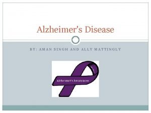 Alzheimers Disease BY AMAN SINGH AND ALLY MATTINGLY
