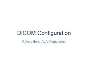 DICOM Configuration Robert Horn Agfa Corporation Health Car