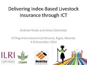 Delivering IndexBased Livestock Insurance through ICT Andrew Mude