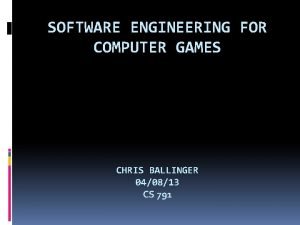 SOFTWARE ENGINEERING FOR COMPUTER GAMES CHRIS BALLINGER 040813