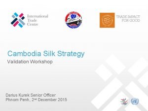 Cambodia Silk Strategy Validation Workshop Darius Kurek Senior