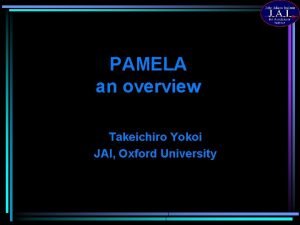 PAMELA an overview Takeichiro Yokoi JAI Oxford University