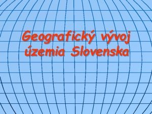 Geografick vvoj zemia Slovenska n n n Zaiatky