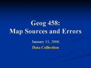 Geog 458 Map Sources and Errors January 11