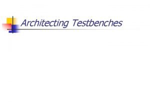 Architecting Testbenches Architecting Testbenches n n n Reusable