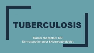 TUBERCULOSIS Maram abdaljaleel MD Dermatopathologist Neuropathologist Tuberculosis Tuberculosis