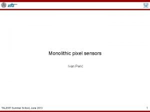 Monolithic pixel sensors Ivan Peri TALENT Summer School