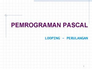 PEMROGRAMAN PASCAL LOOPING PERULANGAN 1 BAB VI LOOPING PEMROGRAMAN PASCAL LOOPING PERULANGAN 1 BAB VI LOOPING