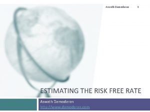 Aswath Damodaran 1 ESTIMATING THE RISK FREE RATE