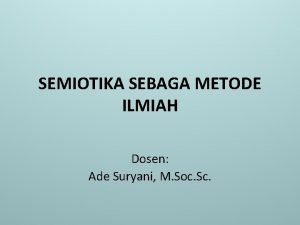 SEMIOTIKA SEBAGA METODE ILMIAH Dosen Ade Suryani M