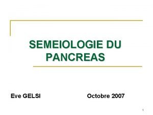 SEMEIOLOGIE DU PANCREAS Eve GELSI Octobre 2007 1