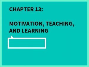 CHAPTER 13 MOTIVATION TEACHING AND LEARNING LEARNING GOALS