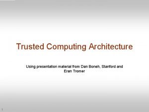 Trusted Computing Architecture Using presentation material from Dan