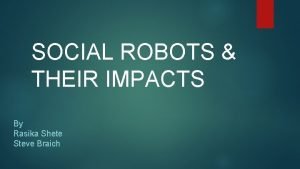 SOCIAL ROBOTS THEIR IMPACTS By Rasika Shete Steve