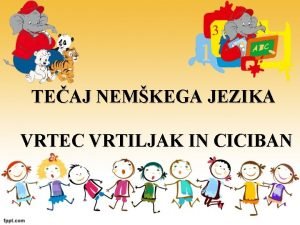 TEAJ NEMKEGA JEZIKA VRTEC VRTILJAK IN CICIBAN Zadnji