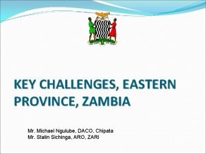 KEY CHALLENGES EASTERN PROVINCE ZAMBIA Mr Michael Ngulube