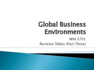 Global Business Environments MNI 3701 Revision Slides Part