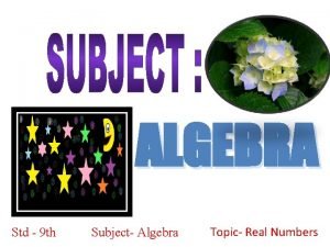ALGEBRA Std 9 th Subject Algebra Topic Real