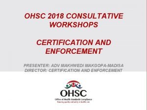 OHSC 2018 CONSULTATIVE WORKSHOPS CERTIFICATION AND ENFORCEMENT PRESENTER